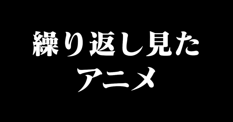 繰り返し見たアニメ